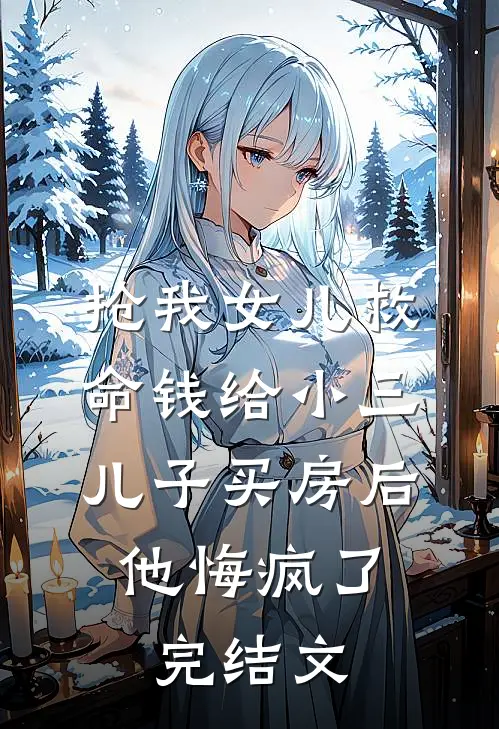 抢我女儿救命钱给小三儿子买房后，他悔疯了完结文