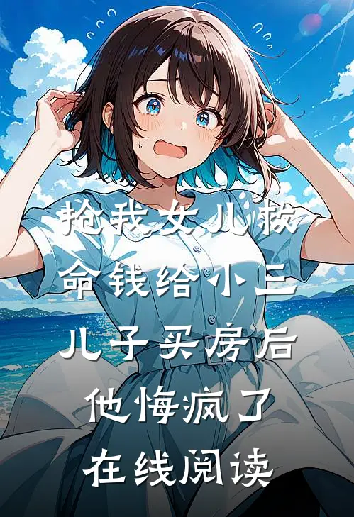 抢我女儿救命钱给小三儿子买房后，他悔疯了在线阅读