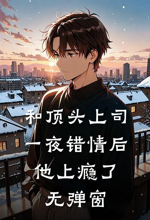 和顶头上司一夜错情后，他上瘾了无弹窗