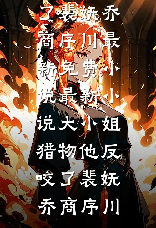大小姐，猎物他反咬了裴妩乔商序川最新免费小说_最新小说大小姐，猎物他反咬了(裴妩乔商序川)