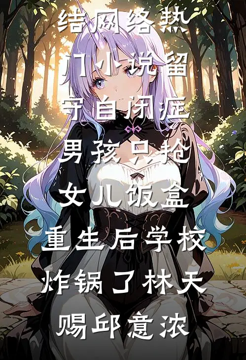 留守自闭症男孩只抢女儿饭盒，重生后学校炸锅了(林天赐邱意浓)好看的小说推荐完结_网络热门小说留守自闭症男孩只抢女儿饭盒，重生后学校炸锅了(林天赐邱意浓)
