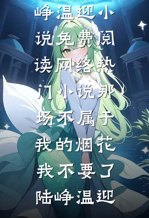 那场不属于我的烟花，我不要了陆峥温迎小说免费阅读_网络热门小说那场不属于我的烟花，我不要了(陆峥温迎)