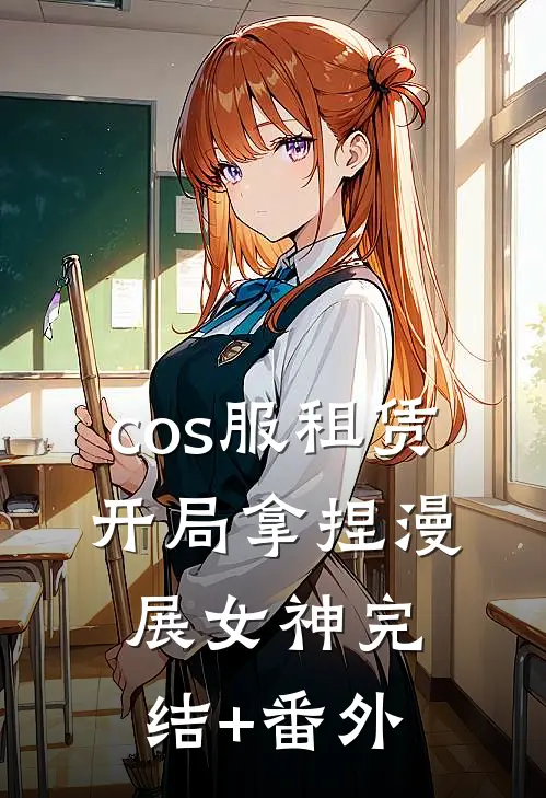 cos服租赁，开局拿捏漫展女神完结+番外