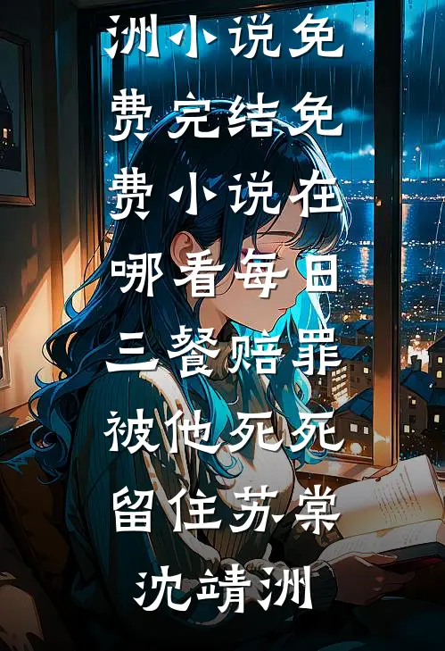 每日三餐赔罪，被他死死留住苏棠沈靖洲小说免费完结_免费小说在哪看每日三餐赔罪，被他死死留住苏棠沈靖洲