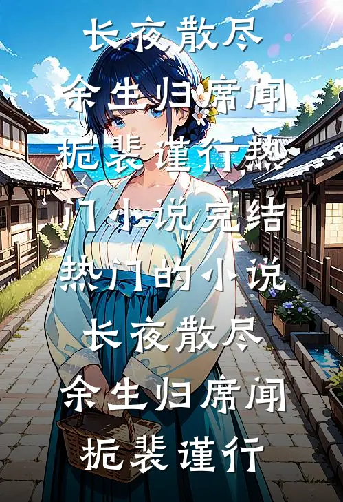 长夜散尽，余生归席(闻栀裴谨行)热门小说完结_热门的小说长夜散尽，余生归席(闻栀裴谨行)
