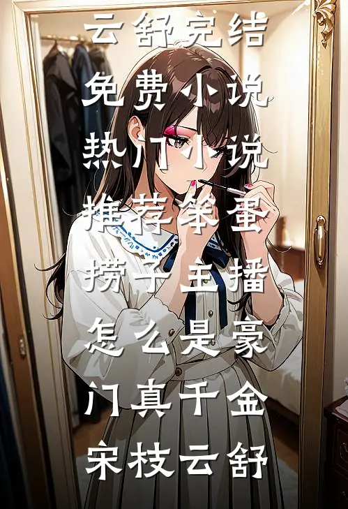 笨蛋捞子主播，怎么是豪门真千金(宋枝云舒)完结免费小说_热门小说推荐笨蛋捞子主播，怎么是豪门真千金(宋枝云舒)