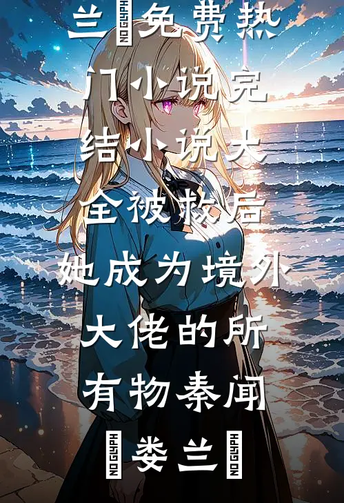 被救后，她成为境外大佬的所有物(秦闻昮娄兰苼)免费热门小说_完结小说大全被救后，她成为境外大佬的所有物(秦闻昮娄兰苼)