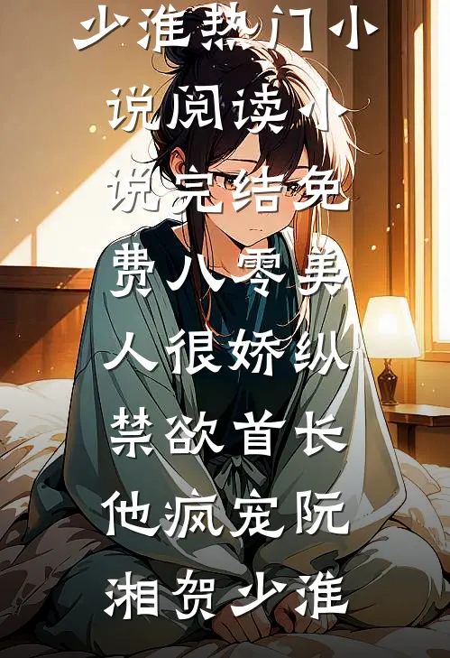 八零美人很娇纵，禁欲首长他疯宠阮湘贺少淮热门小说阅读_小说完结免费八零美人很娇纵，禁欲首长他疯宠(阮湘贺少淮)