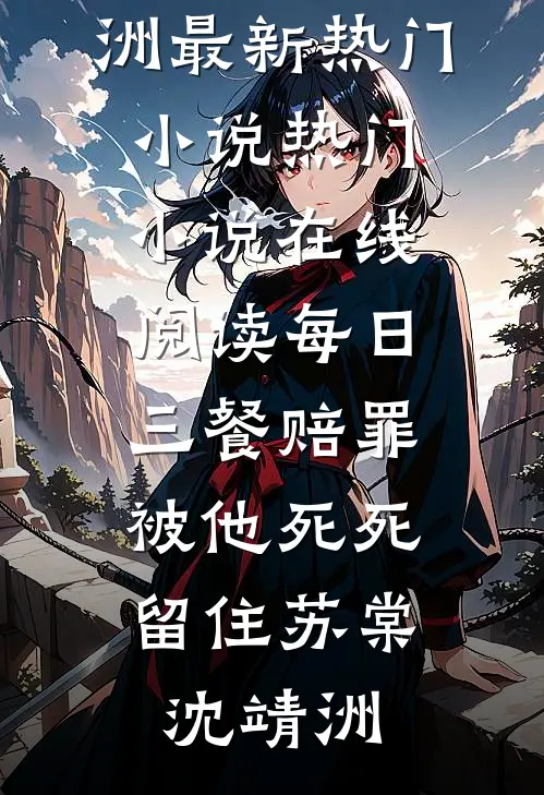 每日三餐赔罪，被他死死留住苏棠沈靖洲最新热门小说_热门小说在线阅读每日三餐赔罪，被他死死留住(苏棠沈靖洲)