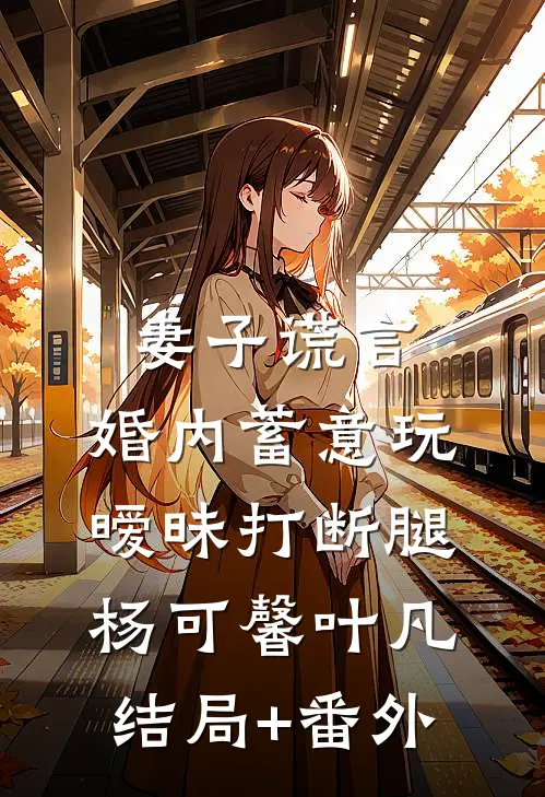 妻子谎言，婚内蓄意玩暧昧打断腿杨可馨叶凡结局+番外