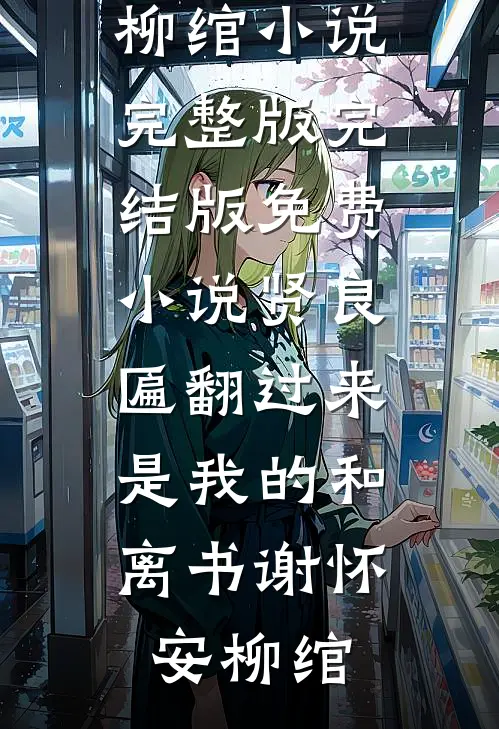 贤良匾翻过来，是我的和离书(谢怀安柳绾)小说完整版_完结版免费小说贤良匾翻过来，是我的和离书(谢怀安柳绾)