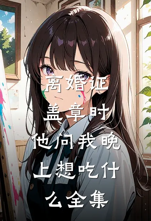 离婚证盖章时，他问我晚上想吃什么全集
