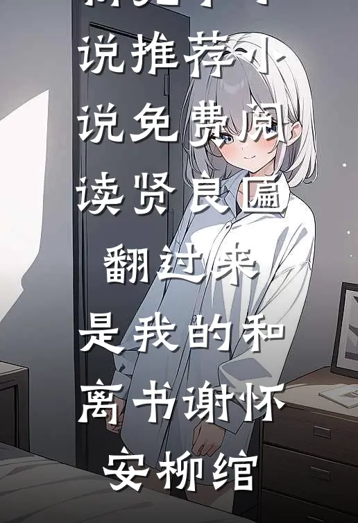 贤良匾翻过来，是我的和离书(谢怀安柳绾)最新完本小说推荐_小说免费阅读贤良匾翻过来，是我的和离书谢怀安柳绾