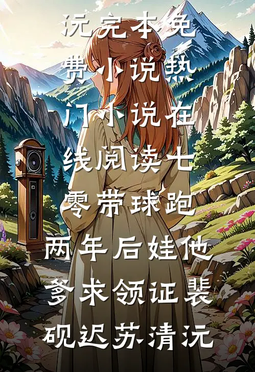 七零带球跑，两年后娃他爹求领证裴砚迟苏清沅完本免费小说_热门小说在线阅读七零带球跑，两年后娃他爹求领证(裴砚迟苏清沅)