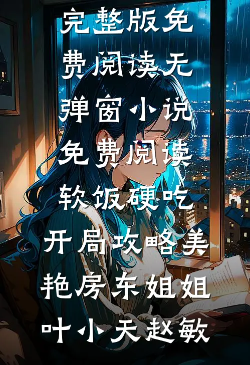 软饭硬吃，开局攻略美艳房东姐姐(叶小天赵敏)小说完整版免费阅读_无弹窗小说免费阅读软饭硬吃，开局攻略美艳房东姐姐叶小天赵敏