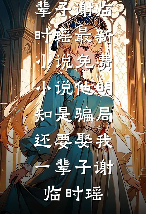他明知是骗局，还要娶我一辈子(谢临时瑶)最新小说_免费小说他明知是骗局，还要娶我一辈子谢临时瑶