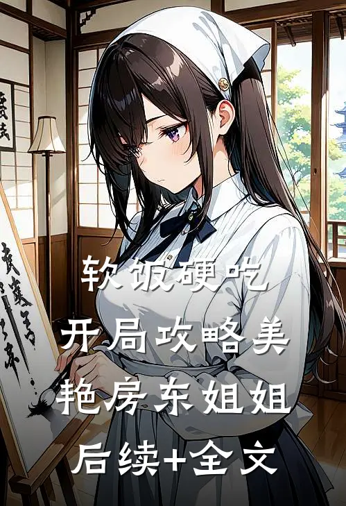 软饭硬吃，开局攻略美艳房东姐姐后续+全文