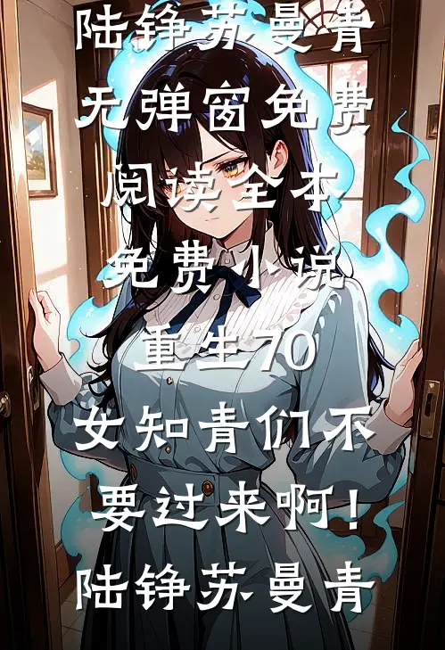 重生70：女知青们不要过来啊！陆铮苏曼青无弹窗免费阅读_全本免费小说重生70：女知青们不要过来啊！陆铮苏曼青