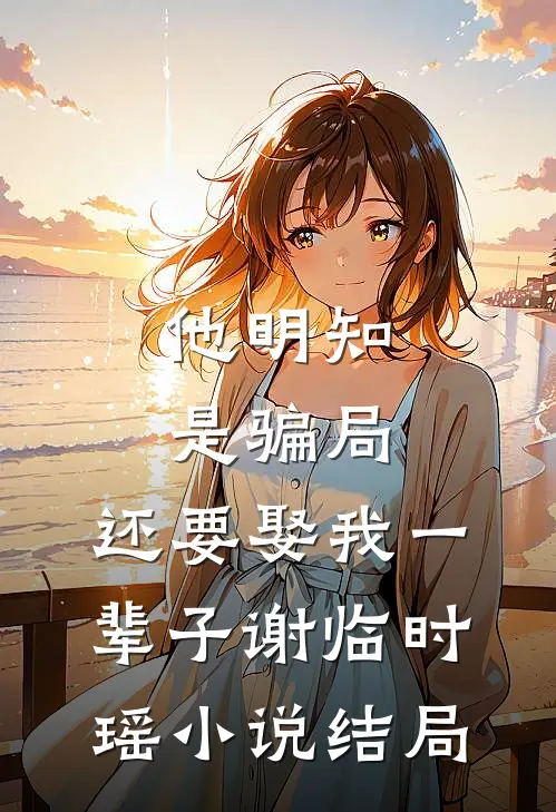 他明知是骗局，还要娶我一辈子谢临时瑶小说结局