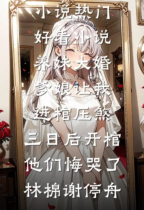 养妹大婚爹娘让我进棺压煞，三日后开棺他们悔哭了林棉谢停舟完本免费小说_热门好看小说养妹大婚爹娘让我进棺压煞，三日后开棺他们悔哭了(林棉谢停舟)