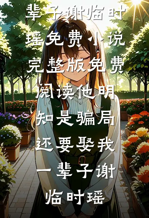 他明知是骗局，还要娶我一辈子谢临时瑶免费小说完整版_免费阅读他明知是骗局，还要娶我一辈子(谢临时瑶)