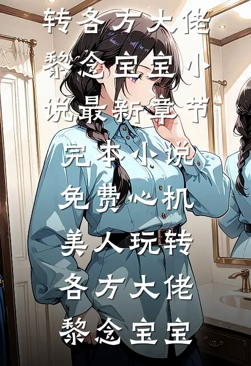 心机美人玩转各方大佬黎念宝宝小说最新章节_完本小说免费心机美人玩转各方大佬(黎念宝宝)