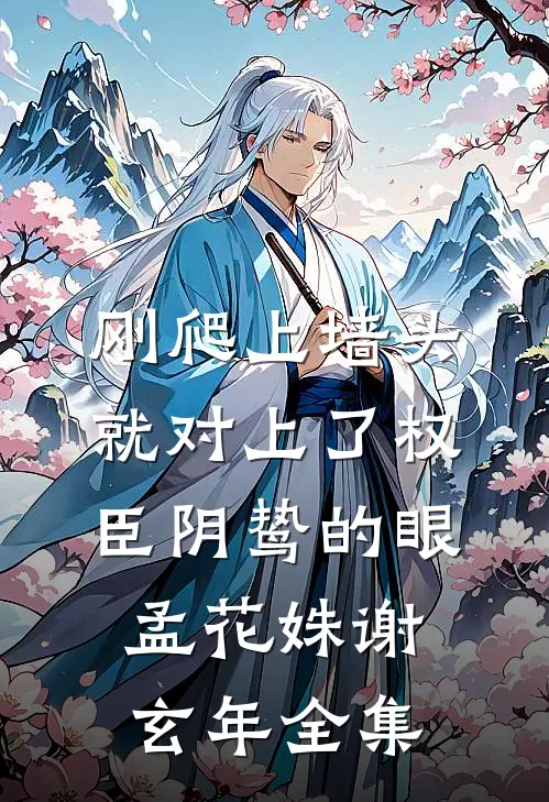 刚爬上墙头，就对上了权臣阴鸷的眼孟花姝谢玄年全集