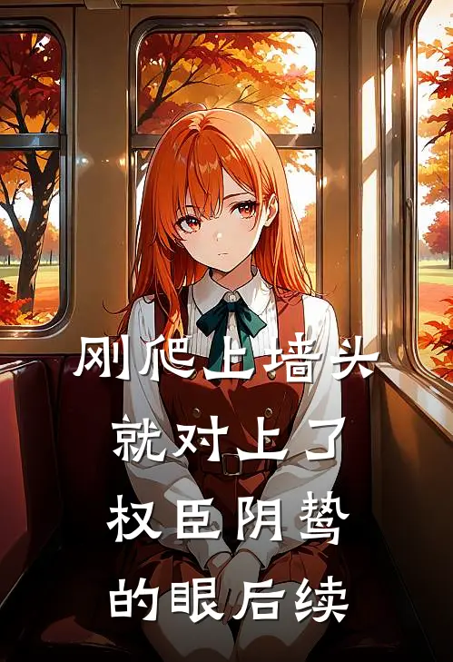 刚爬上墙头，就对上了权臣阴鸷的眼后续