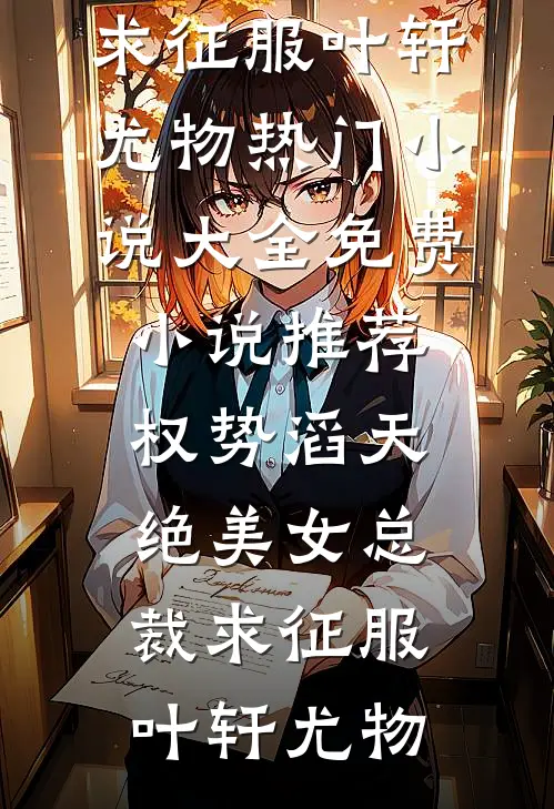 权势滔天，绝美女总裁求征服叶轩尤物热门小说大全_免费小说推荐权势滔天，绝美女总裁求征服(叶轩尤物)