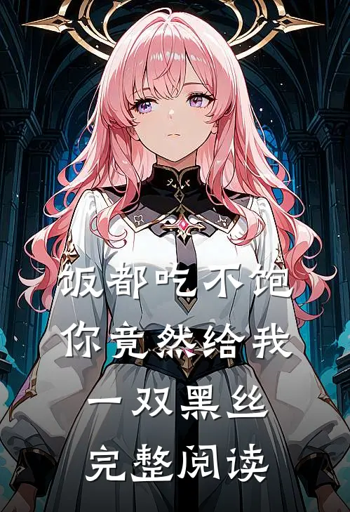 饭都吃不饱，你竟然给我一双黑丝完整阅读