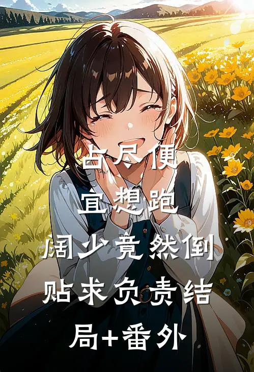 占尽便宜想跑，阔少竟然倒贴求负责结局+番外