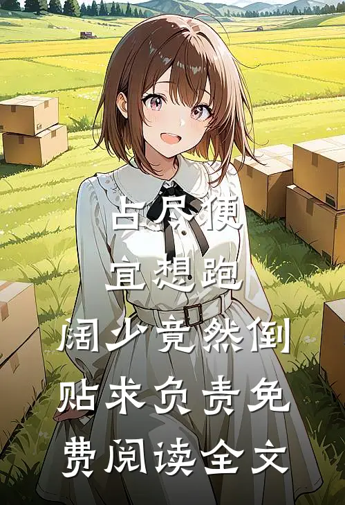 占尽便宜想跑，阔少竟然倒贴求负责免费阅读全文