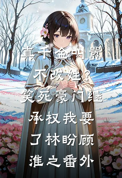 真千金叫嚣不改姓？笑死，豪门继承权我要了林盼顾淮之番外