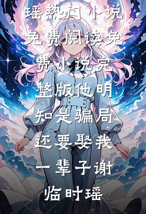 他明知是骗局，还要娶我一辈子谢临时瑶热门小说免费阅读_免费小说完整版他明知是骗局，还要娶我一辈子(谢临时瑶)