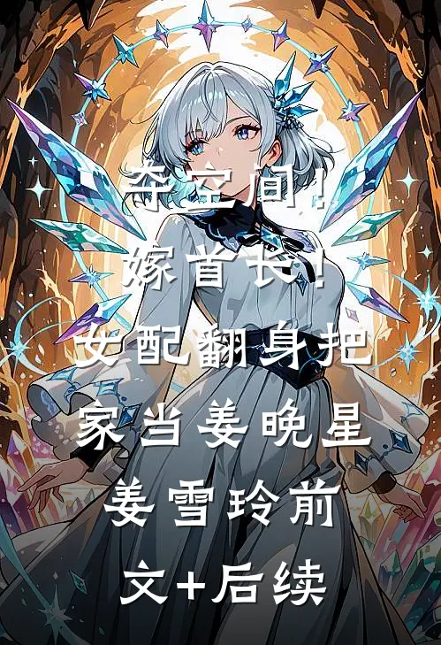 夺空间！嫁首长！女配翻身把家当姜晚星姜雪玲前文+后续