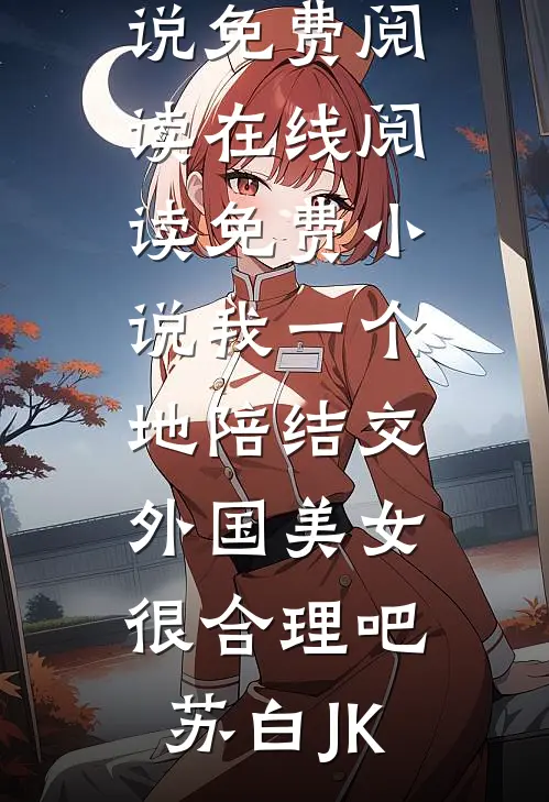 我一个地陪结交外国美女很合理吧苏白JK完本小说免费阅读_在线阅读免费小说我一个地陪结交外国美女很合理吧苏白JK