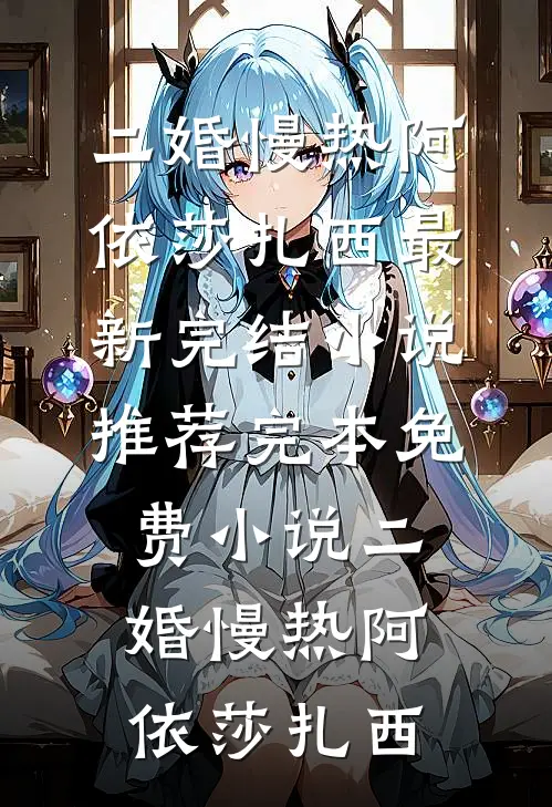 二婚慢热阿依莎扎西最新完结小说推荐_完本免费小说二婚慢热阿依莎扎西
