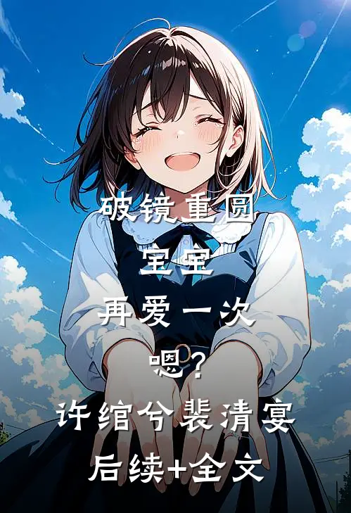 破镜重圆：宝宝，再爱一次，嗯？许绾兮裴清宴后续+全文