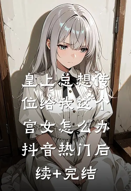 皇上总想传位给我这个宫女怎么办抖音热门后续+完结