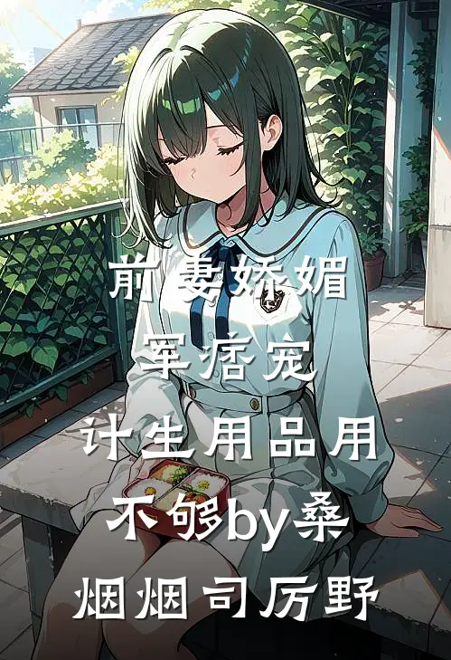 前妻娇媚军痞宠，计生用品用不够by桑烟烟司厉野