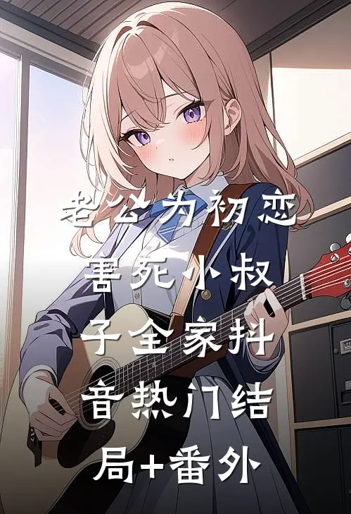 老公为初恋害死小叔子全家抖音热门结局+番外