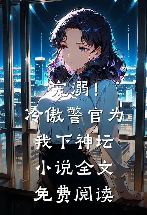 宠溺!冷傲警官为我下神坛全文免费阅读