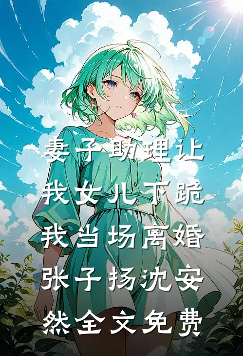 妻子助理让我女儿下跪，我当场离婚张子扬沈安然全文免费