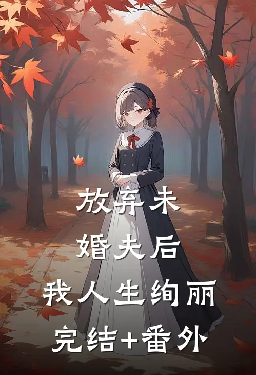 放弃未婚夫后，我人生绚丽完结+番外