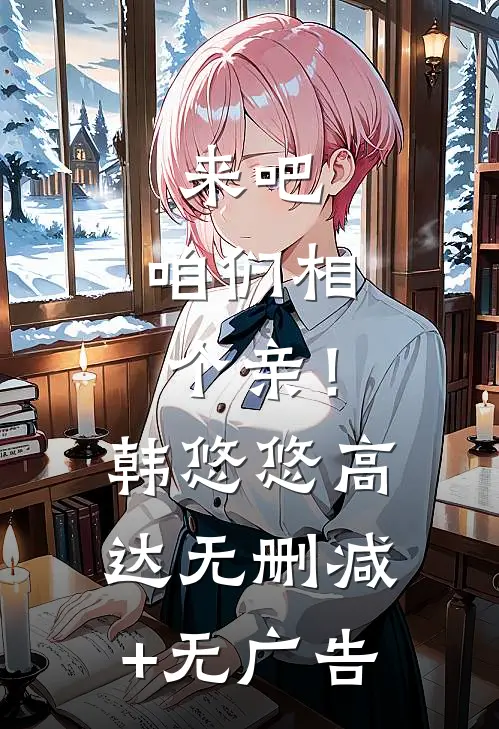 来吧，咱们相个亲！韩悠悠高达无删减+无广告