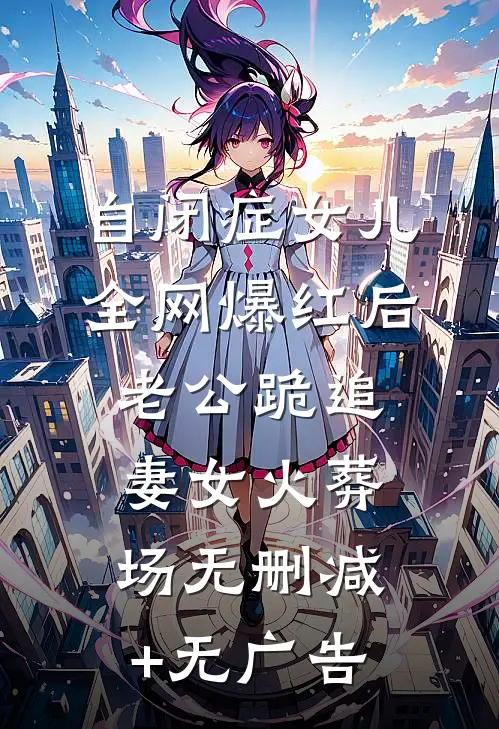 自闭症女儿全网爆红后，老公跪追妻女火葬场无删减+无广告