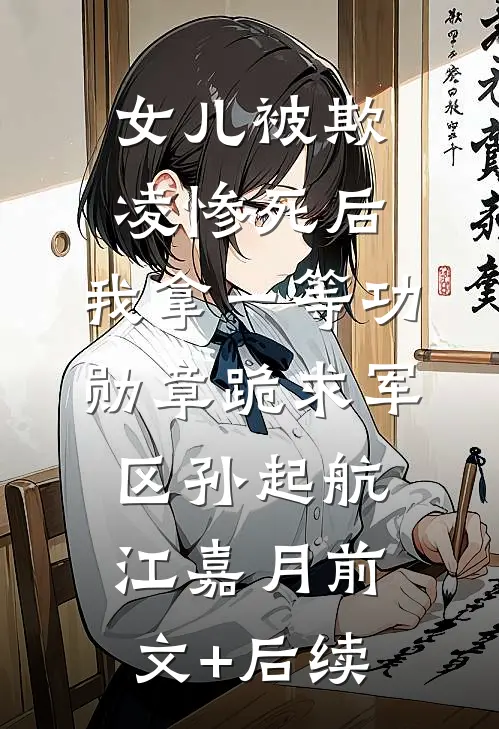 女儿被欺凌惨死后，我拿一等功勋章跪求军区孙起航江嘉月前文+后续