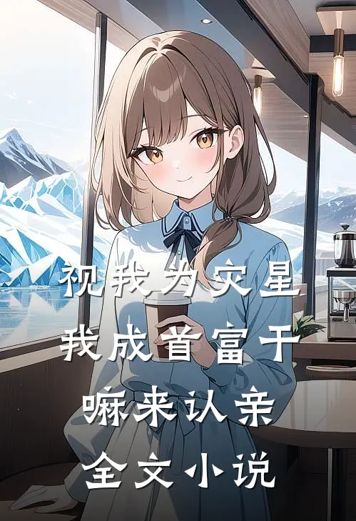 视我为灾星，我成首富干嘛来认亲全文小说