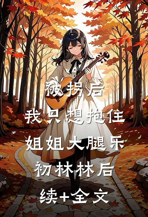 被拐后，我只想抱住姐姐大腿乐初林林后续+全文
