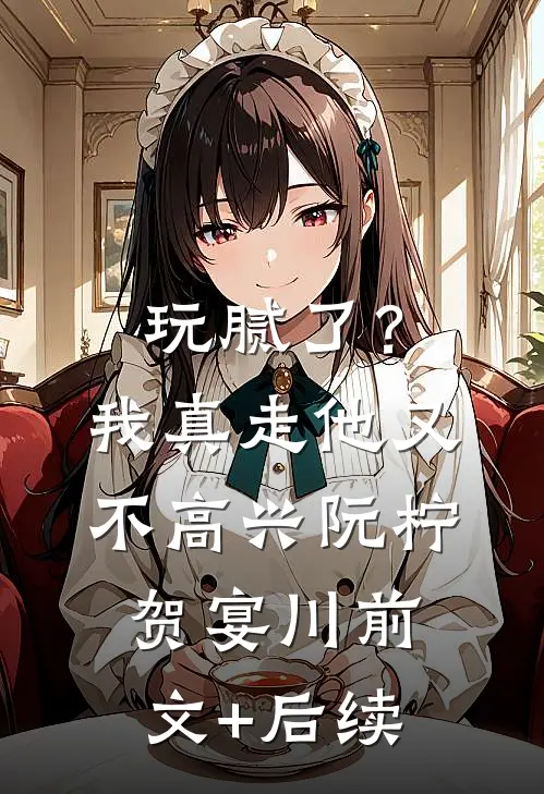 玩腻了？我真走他又不高兴阮柠贺宴川前文+后续